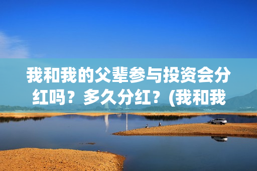 我和我的父辈参与投资会分红吗？多久分红？(我和我的父辈参演的演员有哪些人)