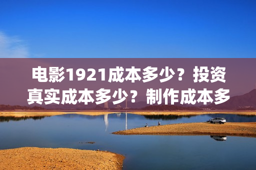 电影1921成本多少？投资真实成本多少？制作成本多少？(电影1921票房破亿演员表)