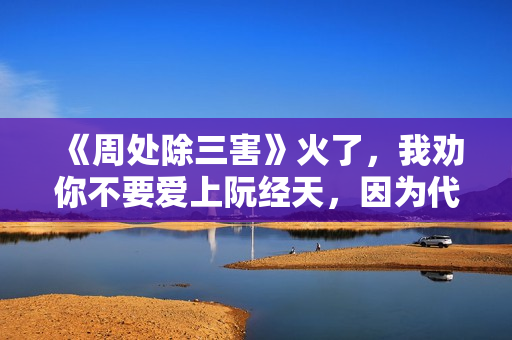 《周处除三害》火了，我劝你不要爱上阮经天，因为代价太大了