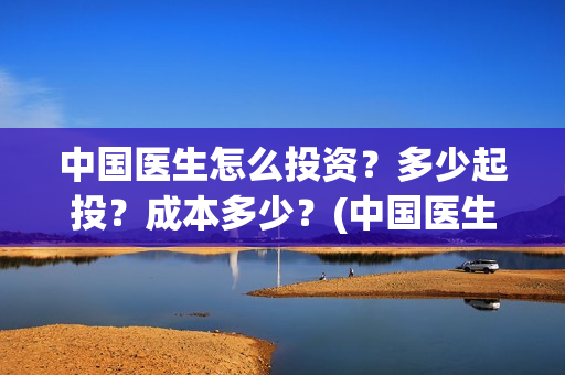 中国医生怎么投资？多少起投？成本多少？(中国医生怎么投资?)