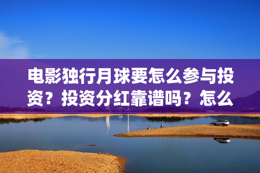 电影独行月球要怎么参与投资？投资分红靠谱吗？怎么认购份额？(独行月球制片人)