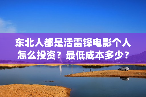 东北人都是活雷锋电影个人怎么投资?最低成本多少?(东北人都是活雷锋动画版) 东北人都是活雷锋电影个人怎么投资?最低成本多少?(东北人都是活雷锋动画版)