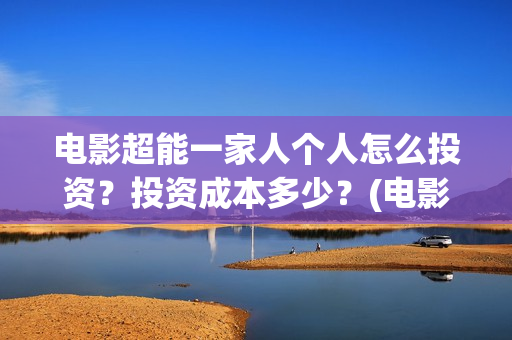电影超能一家人个人怎么投资？投资成本多少？(电影超能一家人免费观看完整版)