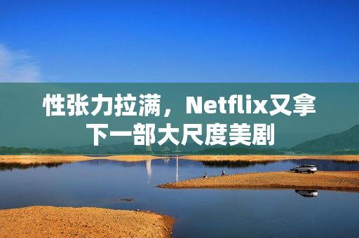 性张力拉满，Netflix又拿下一部大尺度美剧