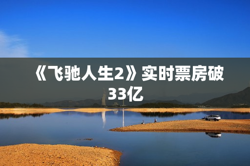 《飞驰人生2》实时票房破33亿