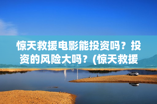 惊天救援电影能投资吗？投资的风险大吗？(惊天救援讲的是什么)