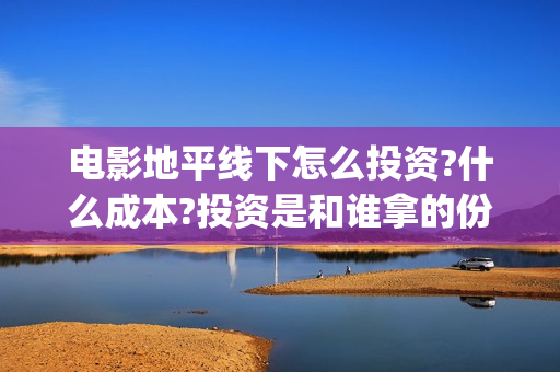 电影地平线下怎么投资?什么成本?投资是和谁拿的份额?(地平线怎么玩线下)