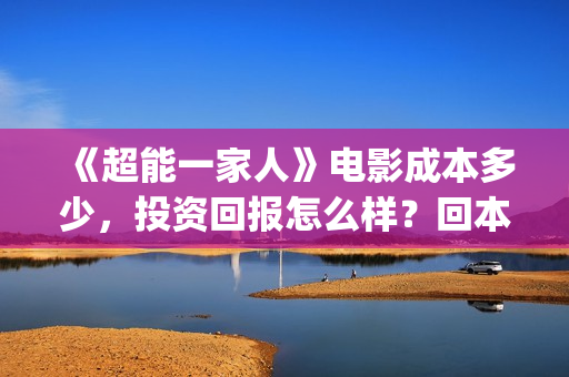 《超能一家人》电影成本多少,投资回报怎么样?回本?(超能一家人电影免费观看完整版高清) 《超能一家人》电影成本多少,投资回报怎么样?回本?(超能一家人电影免费观看完整版高清)