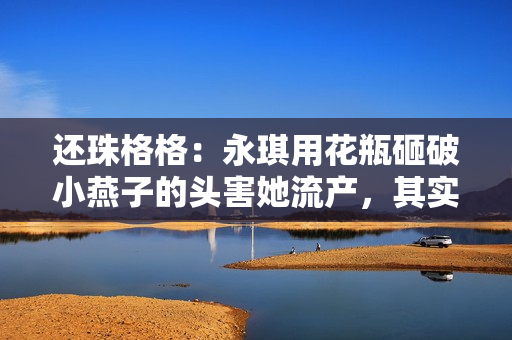 还珠格格：永琪用花瓶砸破小燕子的头害她流产，其实是救了她一命