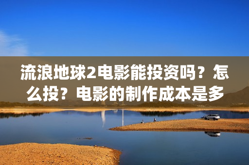 流浪地球2电影能投资吗？怎么投？电影的制作成本是多少？(流浪地球2电影票房)