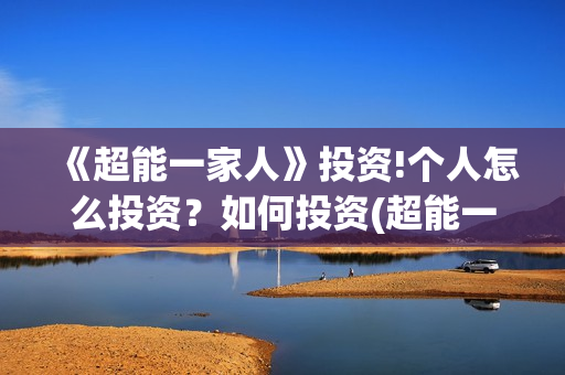 《超能一家人》投资!个人怎么投资?如何投资(超能一家人免费播放国语开心麻花) 《超能一家人》投资!个人怎么投资?如何投资(超能一家人免费播放国语开心麻花)