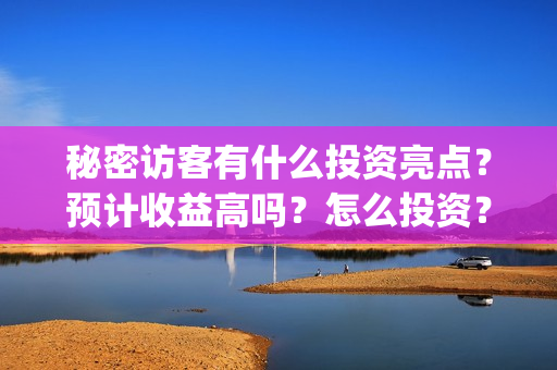 秘密访客有什么投资亮点?预计收益高吗?怎么投资?(秘密访客有什么好看的) 秘密访客有什么投资亮点?预计收益高吗?怎么投资?(秘密访客有什么好看的)