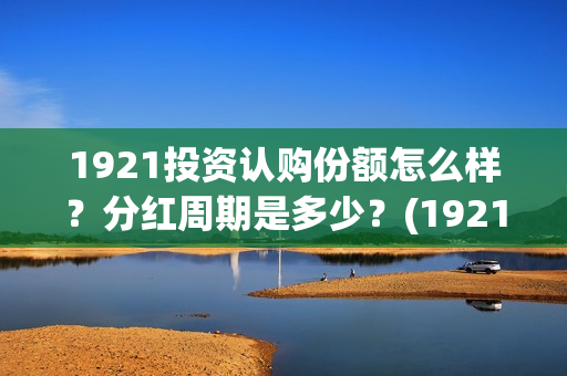 1921投资认购份额怎么样？分红周期是多少？(1921 投资方)