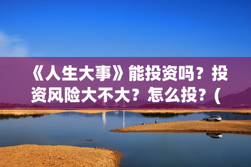 《人生大事》能投资吗？投资风险大不大？怎么投？(《人生大事》能在哪里看)