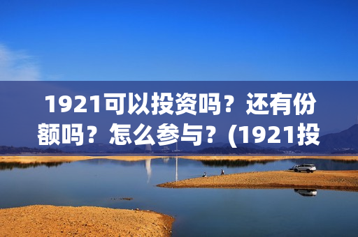 1921可以投资吗？还有份额吗？怎么参与？(1921投资比例)