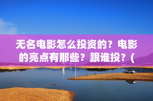 无名电影怎么投资的？电影的亮点有那些？跟谁投？(播放无名电影)