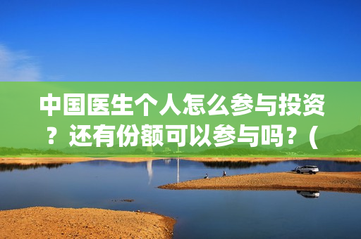 中国医生个人怎么参与投资?还有份额可以参与吗?(中国医生概况) 中国医生个人怎么参与投资?还有份额可以参与吗?(中国医生概况)