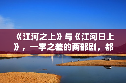 《江河之上》与《江河日上》，一字之差的两部剧，都有哪些区别？