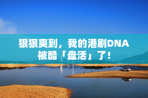 狠狠爽到，我的港剧DNA被酷「盘活」了！