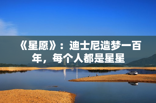 《星愿》：迪士尼造梦一百年，每个人都是星星