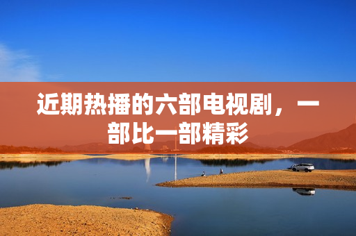 近期热播的六部电视剧，一部比一部精彩