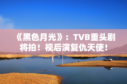 《黑色月光》：TVB重头剧将拍！视后演复仇天使！