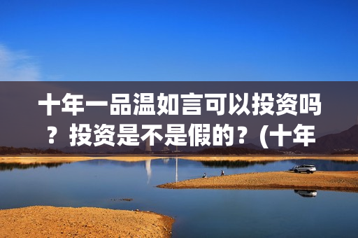 十年一品温如言可以投资吗？投资是不是假的？(十年一品温如言剧情介绍)