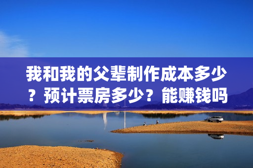 我和我的父辈制作成本多少?预计票房多少?能赚钱吗?(我和我的父辈联合出品) 我和我的父辈制作成本多少?预计票房多少?能赚钱吗?(我和我的父辈联合出品)
