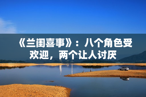 《兰闺喜事》:八个角色受欢迎,两个让人讨厌 《兰闺喜事》:八个角色受欢迎,两个让人讨厌