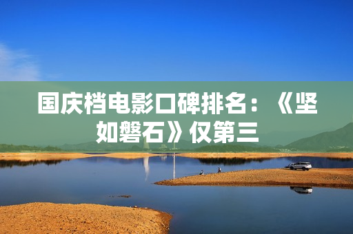国庆档电影口碑排名:《坚如磐石》仅第三 国庆档电影口碑排名:《坚如磐石》仅第三