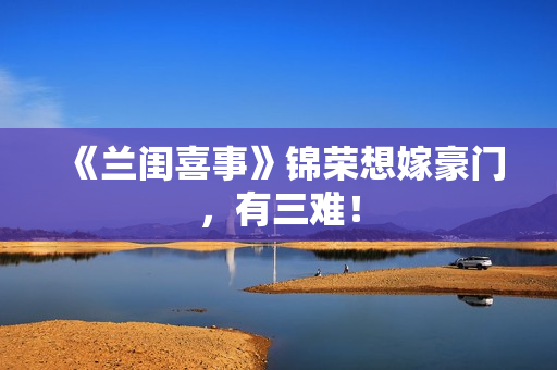 《兰闺喜事》锦荣想嫁豪门,有三难! 《兰闺喜事》锦荣想嫁豪门,有三难!