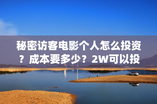 秘密访客电影个人怎么投资?成本要多少?2W可以投资吗?(秘密访客电影解读) 秘密访客电影个人怎么投资?成本要多少?2W可以投资吗?(秘密访客电影解读)