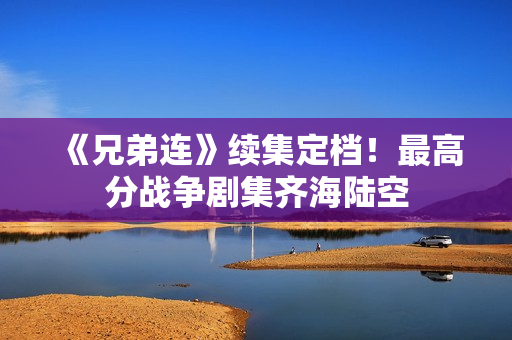 《兄弟连》续集定档！最高分战争剧集齐海陆空