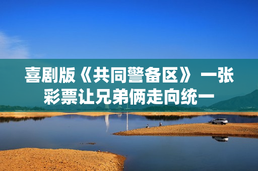 喜剧版《共同警备区》 一张彩票让兄弟俩走向统一