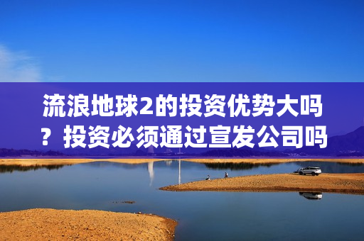 流浪地球2的投资优势大吗？投资必须通过宣发公司吗？(流浪地球2vcr)