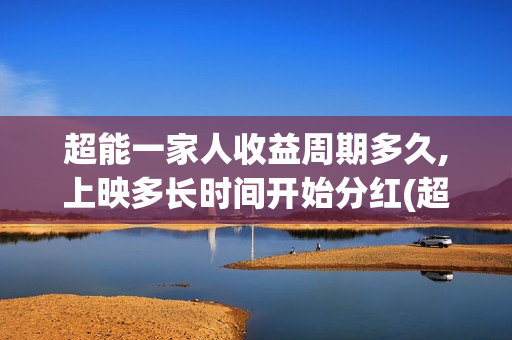 超能一家人收益周期多久,上映多长时间开始分红(超能一家人保底) 超能一家人收益周期多久,上映多长时间开始分红(超能一家人保底)