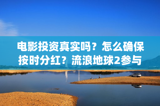 电影投资真实吗？怎么确保按时分红？流浪地球2参与投资怎么签合同？(电影投资有真的吗)
