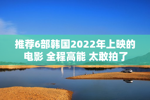 推荐6部韩国2022年上映的电影 全程高能 太敢拍了