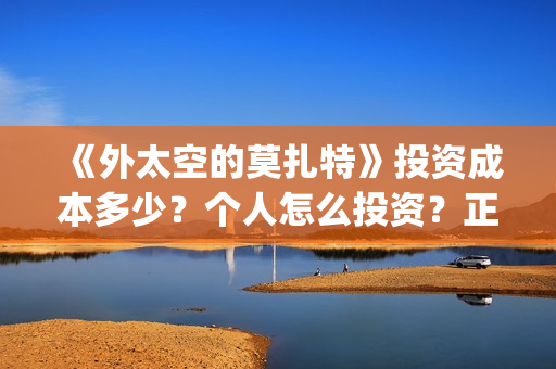 《外太空的莫扎特》投资成本多少?个人怎么投资?正规投资流程?(外太空的莫扎特免费观看高清完整版下载) 《外太空的莫扎特》投资成本多少?个人怎么投资?正规投资流程?(外太空的莫扎特免费观看高清完整版下载)