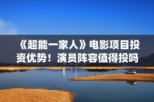 《超能一家人》电影项目投资优势!演员阵容值得投吗(超能一家人免费播放国语开心麻花) 《超能一家人》电影项目投资优势!演员阵容值得投吗(超能一家人免费播放国语开心麻花)