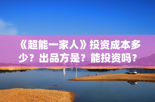 《超能一家人》投资成本多少？出品方是？能投资吗？(超能一家人结局)