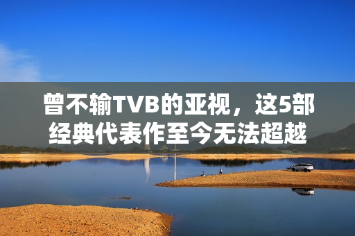 曾不输TVB的亚视，这5部经典代表作至今无法超越