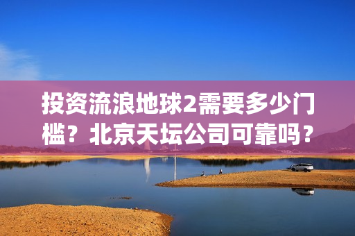 投资流浪地球2需要多少门槛？北京天坛公司可靠吗？(流浪地球投资几个亿)