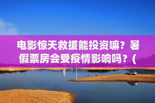电影惊天救援能投资嘛？暑假票房会受疫情影响吗？(惊天救援电影什么时候上映)