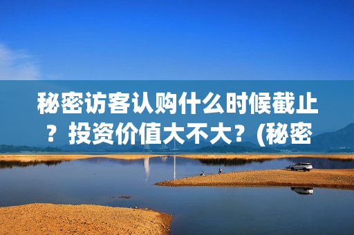 秘密访客认购什么时候截止?投资价值大不大?(秘密访客 访客是谁) 秘密访客认购什么时候截止?投资价值大不大?(秘密访客 访客是谁)