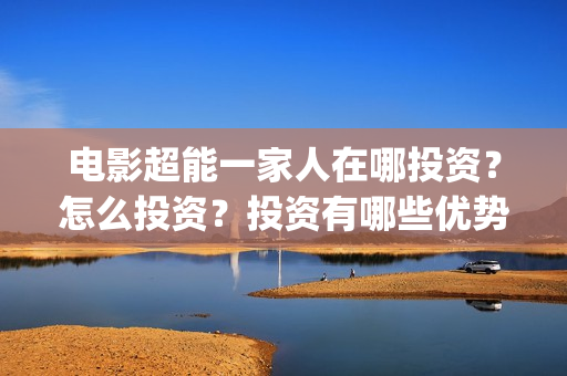 电影超能一家人在哪投资?怎么投资?投资有哪些优势?成本是多少?(电影超能一家人有没有马丽) 电影超能一家人在哪投资?怎么投资?投资有哪些优势?成本是多少?(电影超能一家人有没有马丽)