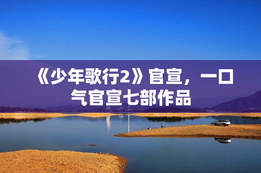 《少年歌行2》官宣，一口气官宣七部作品