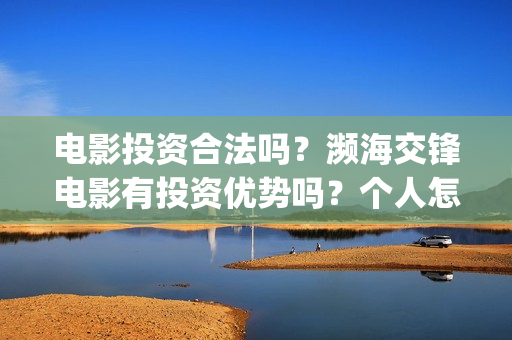 电影投资合法吗?濒海交锋电影有投资优势吗?个人怎么投?(羊城烈爆电影投资合法吗) 电影投资合法吗?濒海交锋电影有投资优势吗?个人怎么投?(羊城烈爆电影投资合法吗)