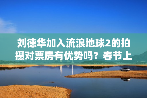 刘德华加入流浪地球2的拍摄对票房有优势吗？春节上映现在能投资吗？(刘德华《流浪》)