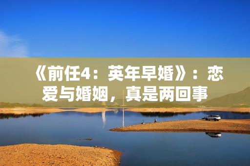 《前任4：英年早婚》：恋爱与婚姻，真是两回事